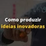 Como produzir ideias inovadoras